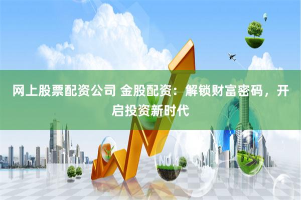 网上股票配资公司 金股配资：解锁财富密码，开启投资新时代