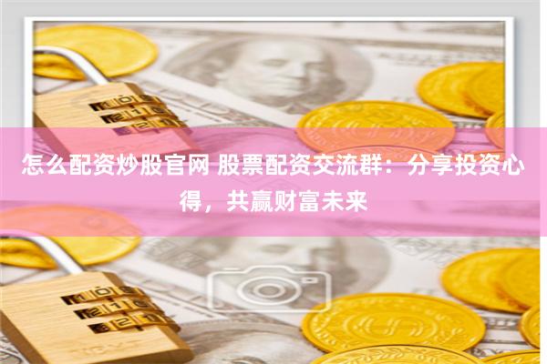 怎么配资炒股官网 股票配资交流群：分享投资心得，共赢财富未来