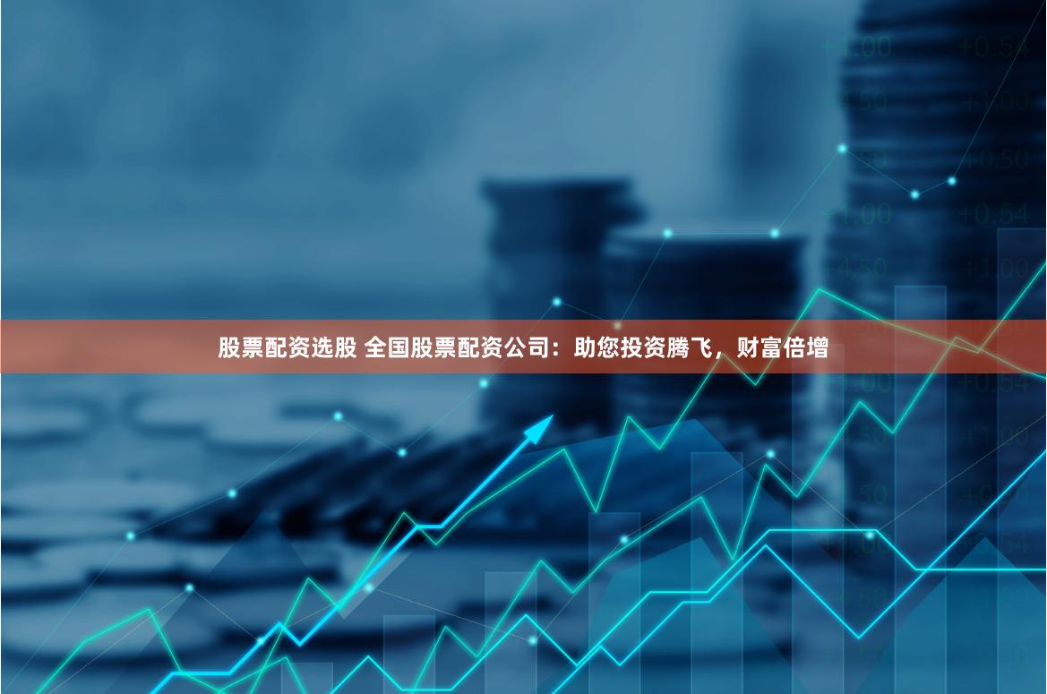 股票配资选股 全国股票配资公司：助您投资腾飞，财富倍增