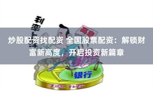炒股配资找配资 全国股票配资：解锁财富新高度，开启投资新篇章