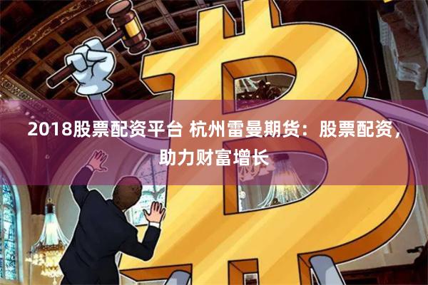 2018股票配资平台 杭州雷曼期货：股票配资，助力财富增长
