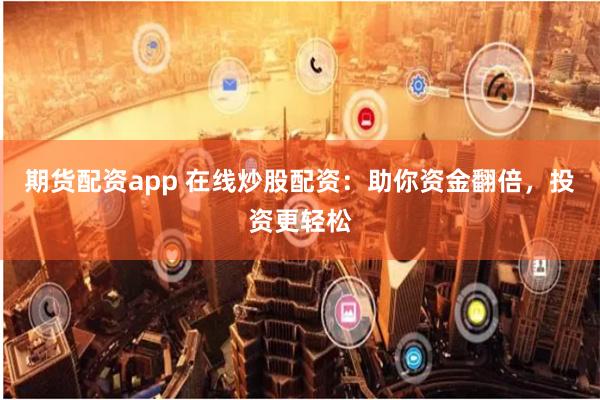 期货配资app 在线炒股配资：助你资金翻倍，投资更轻松