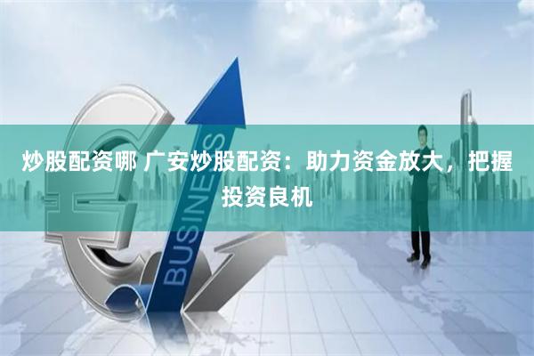 炒股配资哪 广安炒股配资：助力资金放大，把握投资良机