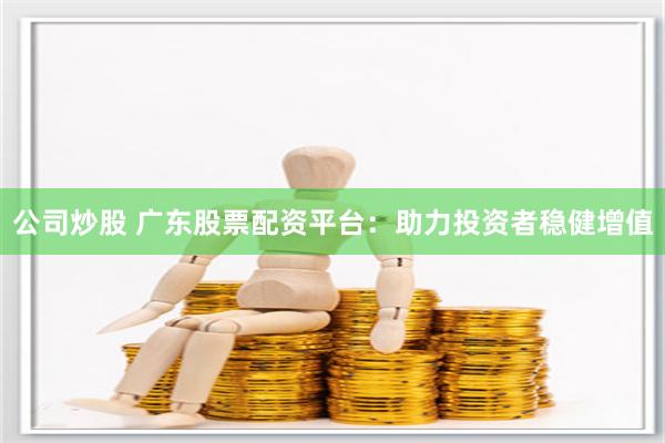 公司炒股 广东股票配资平台：助力投资者稳健增值