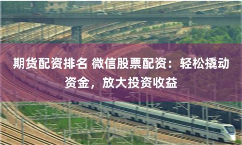 期货配资排名 微信股票配资：轻松撬动资金，放大投资收益