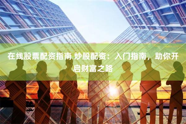 在线股票配资指南 炒股配资：入门指南，助你开启财富之路