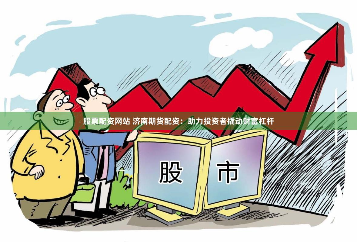 股票配资网站 济南期货配资：助力投资者撬动财富杠杆