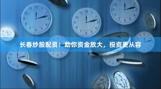 长春炒股配资：助你资金放大，投资更从容