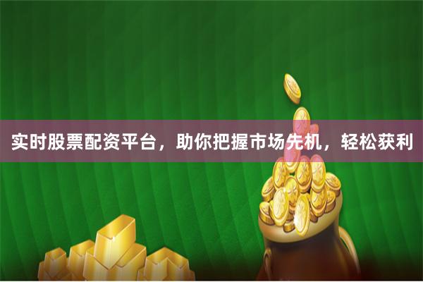 实时股票配资平台，助你把握市场先机，轻松获利