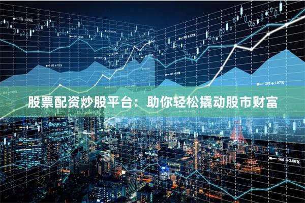 股票配资炒股平台：助你轻松撬动股市财富
