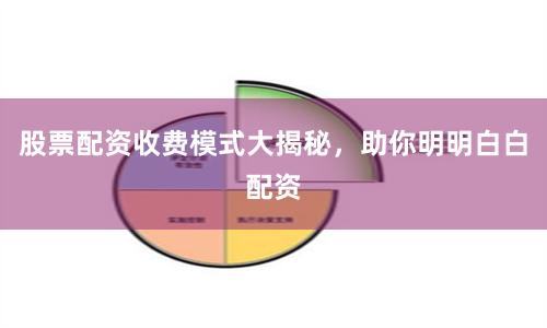 股票配资收费模式大揭秘，助你明明白白配资