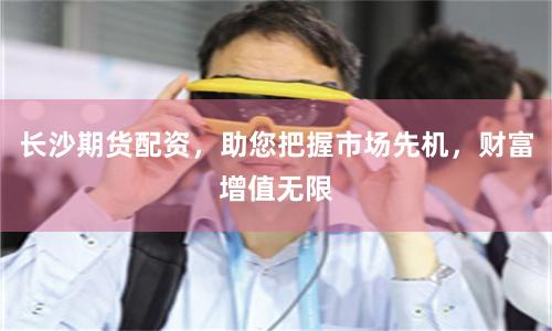 长沙期货配资，助您把握市场先机，财富增值无限