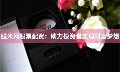 股米网股票配资：助力投资者实现财富梦想