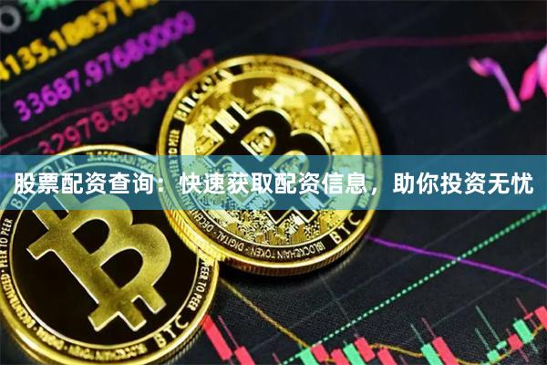 股票配资查询：快速获取配资信息，助你投资无忧