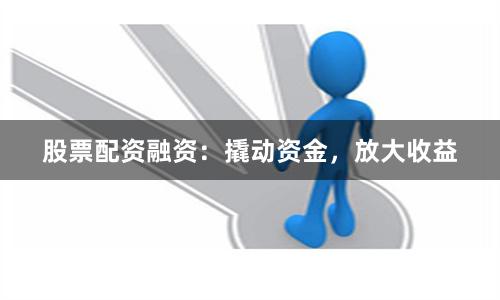 股票配资融资：撬动资金，放大收益