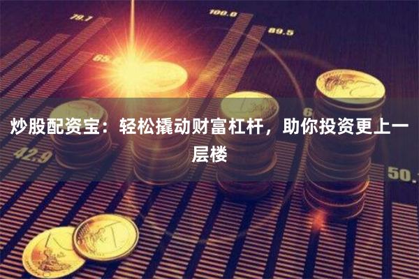 炒股配资宝：轻松撬动财富杠杆，助你投资更上一层楼