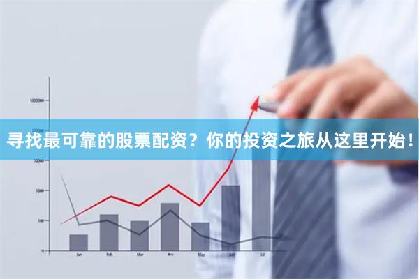 寻找最可靠的股票配资？你的投资之旅从这里开始！