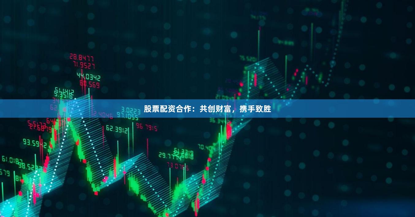 股票配资合作：共创财富，携手致胜