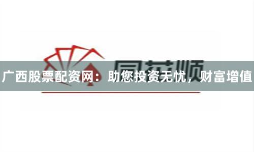 广西股票配资网：助您投资无忧，财富增值
