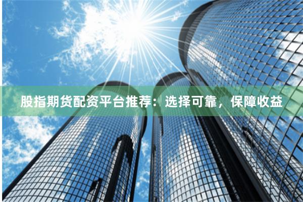 股指期货配资平台推荐：选择可靠，保障收益