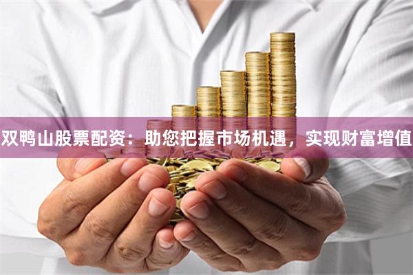 双鸭山股票配资：助您把握市场机遇，实现财富增值