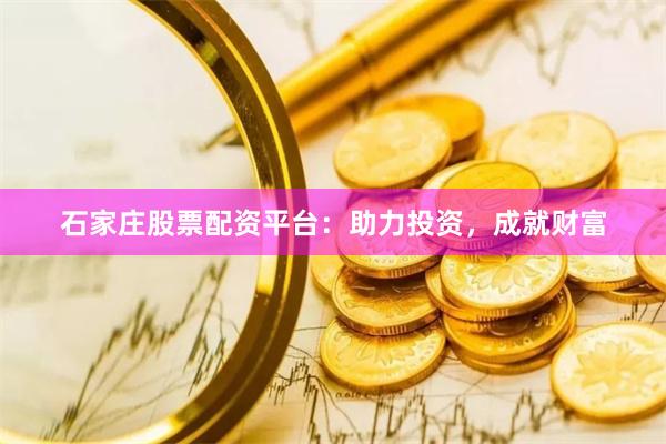 石家庄股票配资平台：助力投资，成就财富