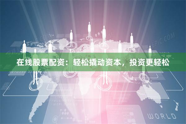 在线股票配资：轻松撬动资本，投资更轻松