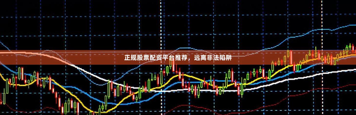 正规股票配资平台推荐，远离非法陷阱