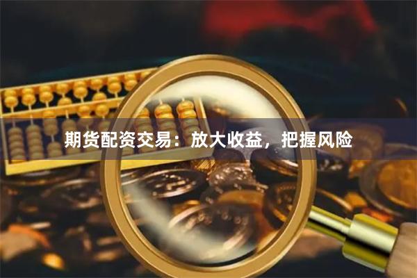 期货配资交易：放大收益，把握风险