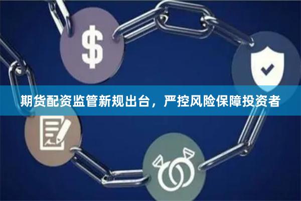 期货配资监管新规出台，严控风险保障投资者