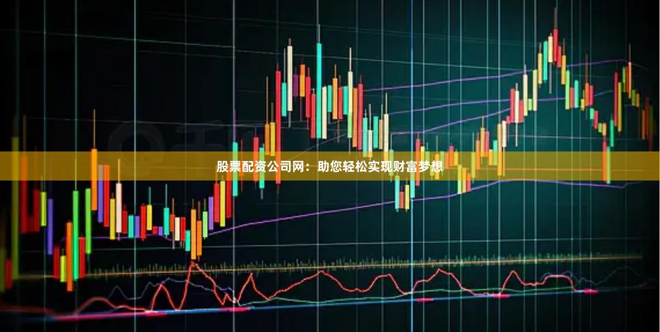 股票配资公司网：助您轻松实现财富梦想