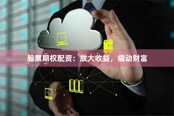 股票期权配资：放大收益，撬动财富