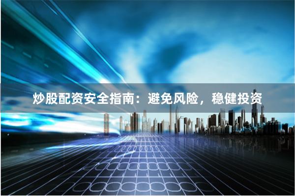 炒股配资安全指南：避免风险，稳健投资