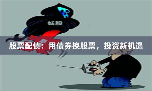 股票配债：用债券换股票，投资新机遇