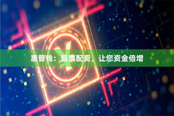 惠管钱：股票配资，让您资金倍增
