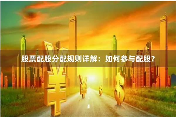 股票配股分配规则详解：如何参与配股？