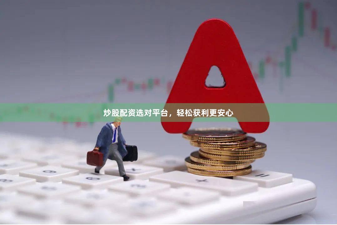 炒股配资选对平台，轻松获利更安心
