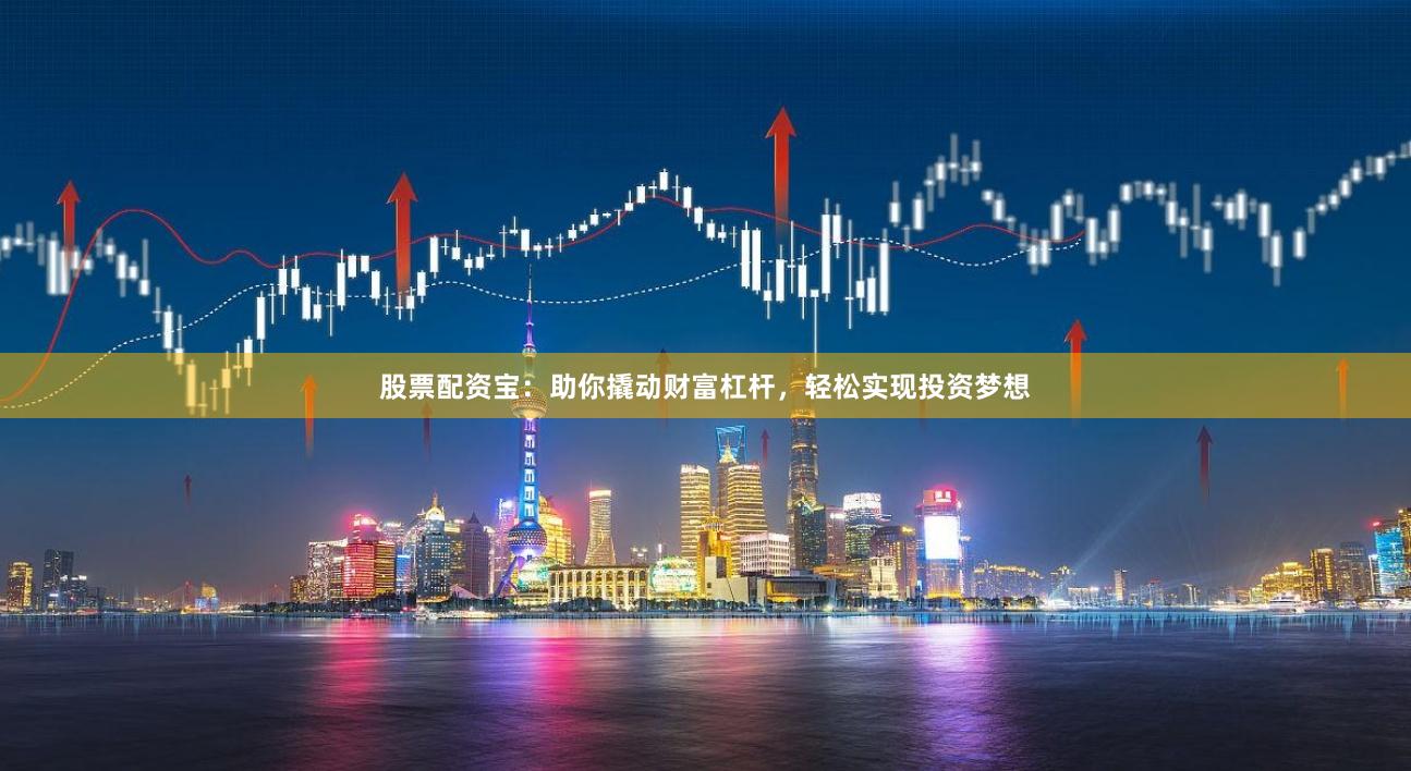 股票配资宝：助你撬动财富杠杆，轻松实现投资梦想