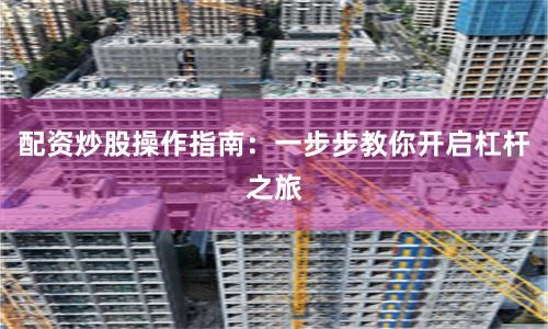 配资炒股操作指南：一步步教你开启杠杆之旅