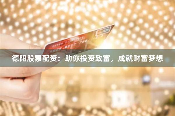 德阳股票配资：助你投资致富，成就财富梦想