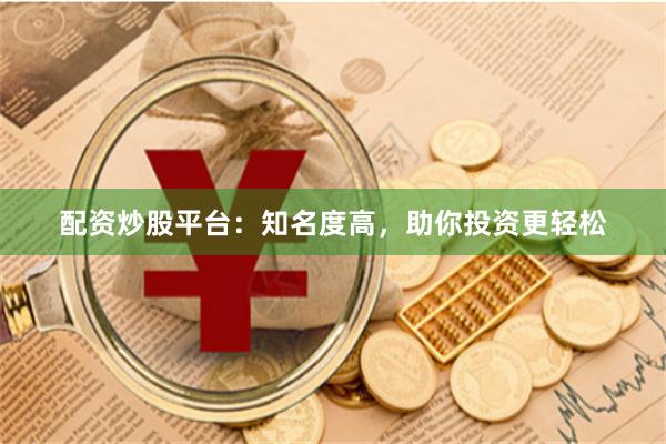 配资炒股平台：知名度高，助你投资更轻松