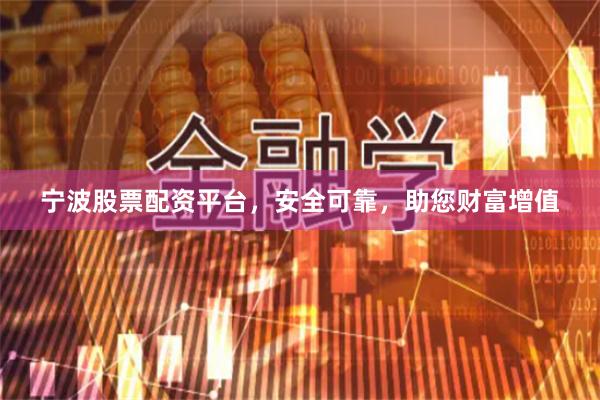 宁波股票配资平台，安全可靠，助您财富增值