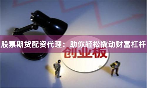 股票期货配资代理：助你轻松撬动财富杠杆