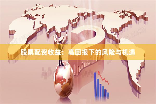股票配资收益：高回报下的风险与机遇