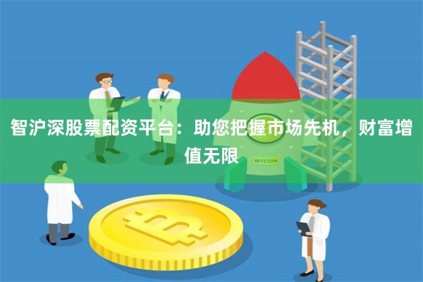智沪深股票配资平台：助您把握市场先机，财富增值无限