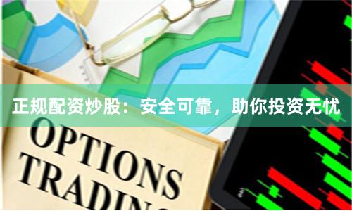 正规配资炒股：安全可靠，助你投资无忧