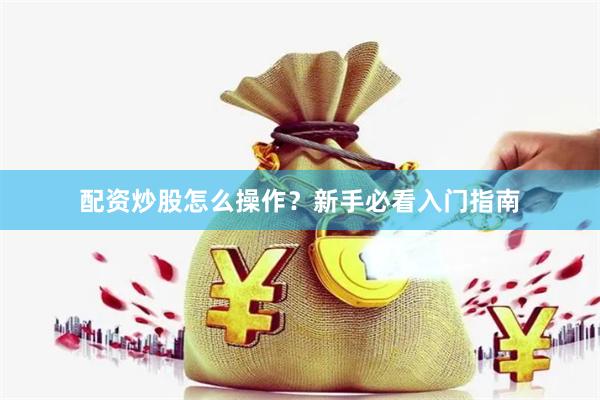 配资炒股怎么操作？新手必看入门指南