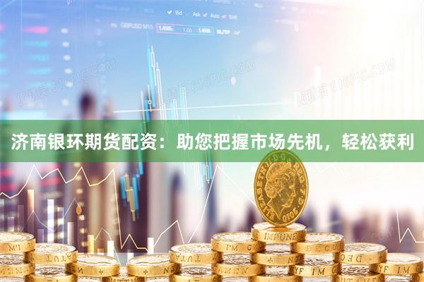 济南银环期货配资：助您把握市场先机，轻松获利