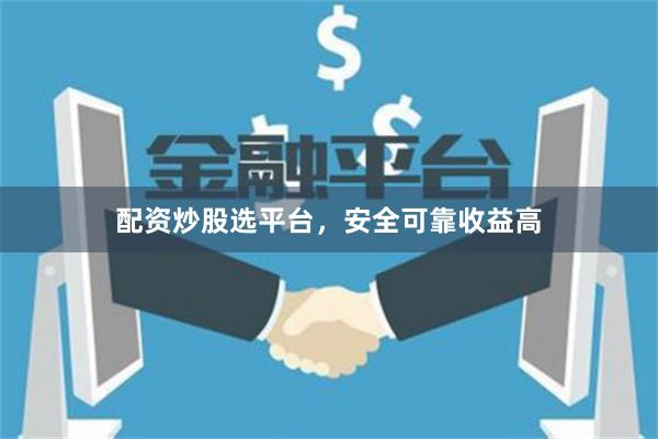 配资炒股选平台，安全可靠收益高