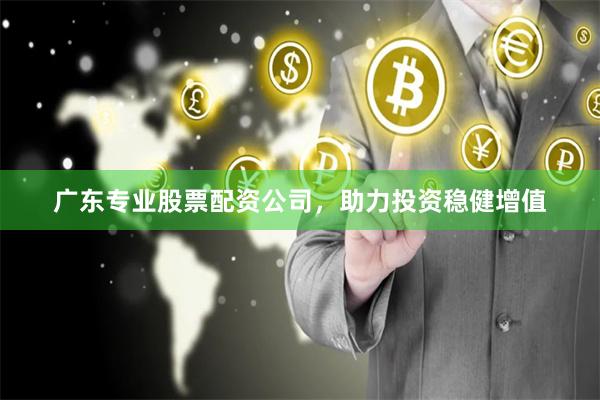 广东专业股票配资公司，助力投资稳健增值